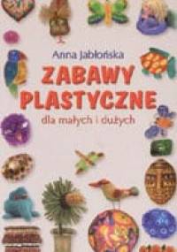 Zabawy plastyczne dla małych i dużych - Anna Jabłońska