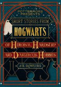 Short Stories from Hogwarts of Heroism, Hardship and Dangerous Hobbies - J.K. Rowling