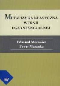 Metafizyka klasyczna wersji egzystencjalnej - Edmund Morawiec, Paweł Mazanka