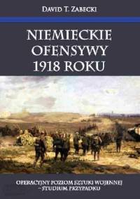 Niemieckie ofensywy 1918 roku. Operacyjny poziom sztuki wojennej - studium przypadku - David T. Zabecki