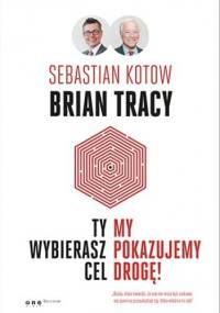 Ty wybierasz cel, my pokazujemy drogę! - Brian Tracy, Sebastian Kotow