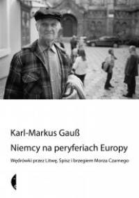 Niemcy na peryferiach Europy. Wędrówki przez Litwę, Spisz i brzegiem Morza Czarnego - Karl-Markus Gauß