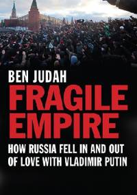 Fragile Empire. How Russia Fell In and Out of Love with Vladimir Putin - Ben Judah