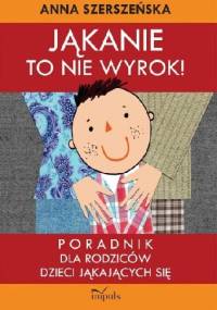 Jąkanie to nie wyrok. Poradnik dla rodziców dzieci jąkających się - Anna Szerszeńska