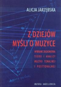 Z dziejów myśli o muzyce. Wybrane zagadnienia teorii i analizy muzyki tonalnej i posttonalnej - Alicja Jarzębska