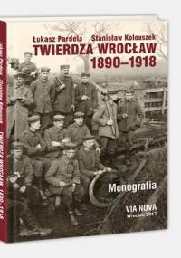 Twierdza Wrocław 1890-1918. Monografia - Łukasz Pardela, Stanisław Kolouszek