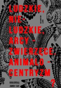 Ludzkie, Nie-ludzkie, Arcy-zwierzęce. Animalocentryzm? - praca zbiorowa
