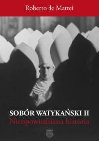 Sobór Watykański II. Historia dotąd nieopowiedziana. - Roberto de Mattei