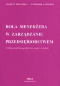 Rola menedżera w zarządzaniu przedsiębiorstwem (wybrane problemy, praktyczne zasady, techniki) - Zygmunt Dowgiałło, Waldemar Zadworny