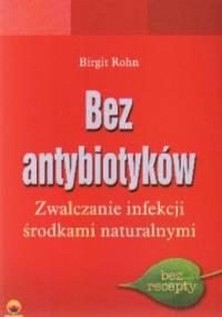 Bez antybiotyków. Zwalczanie infekcji środkami naturalnymi - Birgit Rohn