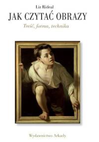 JAK CZYTAĆ OBRAZY. Treść, forma, technika - Liz Rideal