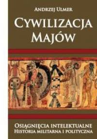 Cywilizacja Majów. Osiągnięcia intelektualne. Historia militarna i polityczna - Andrzej Ulmer