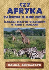 Czy Afryka zaśpiewa o mnie pieśń? Śladami białych osadników w Kenii i Tanzanii - Halina Abramczyk