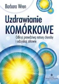 Uzdrawianie komórkowe. Odkryj prawdziwą naturę choroby i odzyskaj zdrowie - Barbara Wren