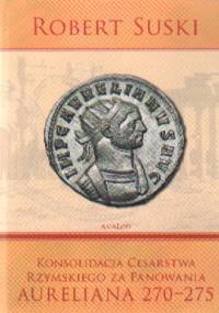 Konsolidacja Cesarstwa Rzymskiego za panowania Aureliana 270-275 - Robert Suski