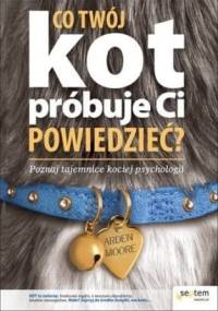 Co Twój kot próbuje Ci powiedzieć ? Poznaj tajemnice kociej psychologii. - Arden Moore