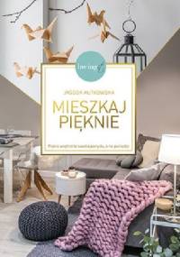 Mieszkaj pięknie. Piękne wnętrze to kwestia pomysłu, a nie pieniędzy - Jagoda Kutkowska