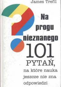Na progu nieznanego. 101 pytań, na które nauka jeszcze nie zna odpowiedzi - James Trefil