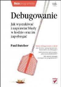 Debugowanie. Jak wyszukiwać i naprawiać błędy w kodzie oraz im zapobiegać - Paul Butcher