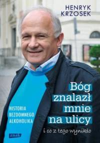 Bóg znalazł mnie na ulicy i co z tego wynikło. Historia bezdomnego alkoholika - Henryk Krzosek