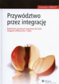 Przywództwo przez integrację. Budowanie sprawnych organizacji dla ludzi, osiągania efektywności i zysku - Emmanuel Gobillot