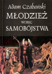 Młodzież wobec samobójstwa. Skrócona wersja pracy magisterskiej pt: 'Postawy młodzieży szkół średnich wobec samobójstwa' - Adam Czabański
