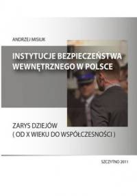 Instytucje bezpieczeństwa wewnętrznego w Polsce. Zarys dziejów (od X wieku do współczesności) - Andrzej Misiuk