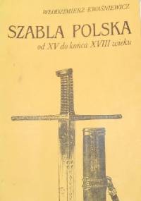 Szabla polska od XV do końca XVIII wieku. Szkice o konstrukcji, typologii i symbolice - Włodzimierz Kwaśniewicz
