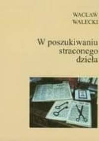 W poszukiwaniu straconego dzieła. Studia z zakresu edytorstwa tekstów niezachowanych lub wydawniczo niespełnionych i inne szkice pokrewne - Wacław Walecki