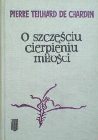 O szczęściu, cierpieniu, miłości - Pierre Teilhard de Chardin