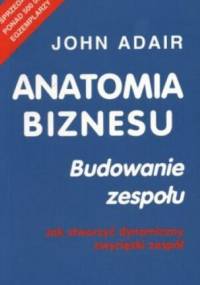 Anatomia biznesu. Budowanie zespołu. Jak stworzyć dynamiczny - John Adair
