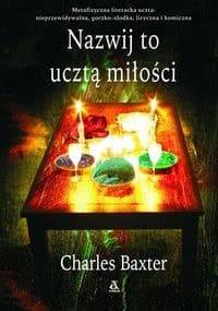 Nazwij to ucztą miłości - Charles Baxter