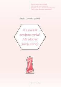 Jak uwieść swojego męża?Jak zdobyć swoją żonę? Czy potrafisz dbać o miłość? - Izabela Górnicka-Zdziech