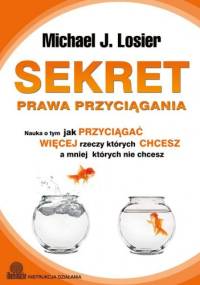 Sekret Prawa Przyciągania. Nauka o tym jak przyciągać więcej rzeczy których chcesz a mniej których nie chcesz - Michael Losier